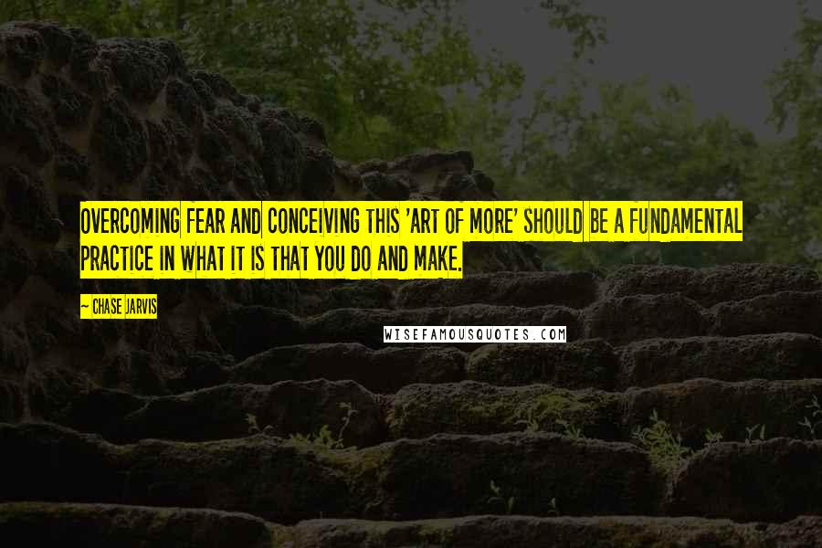 Chase Jarvis Quotes: Overcoming fear and conceiving this 'art of more' should be a fundamental practice in what it is that you do and make.