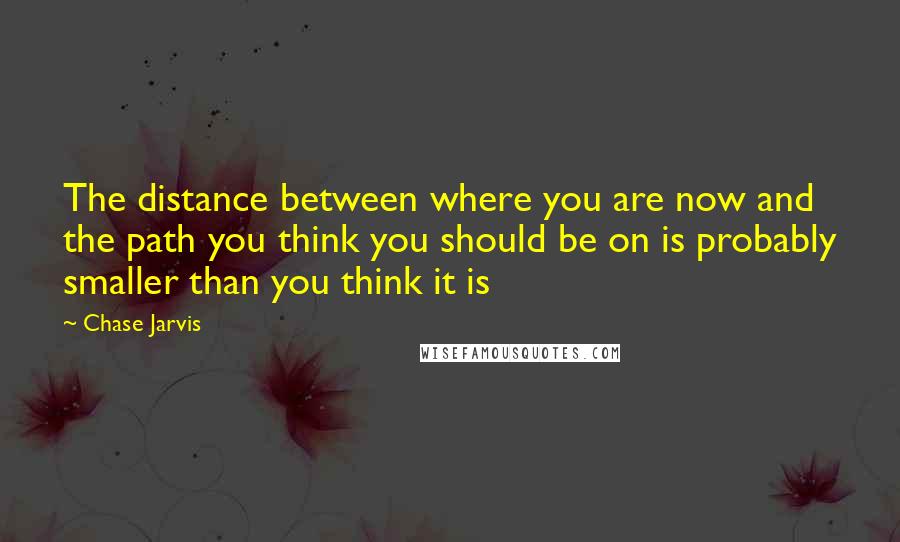 Chase Jarvis Quotes: The distance between where you are now and the path you think you should be on is probably smaller than you think it is