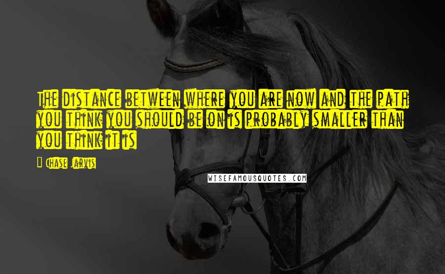 Chase Jarvis Quotes: The distance between where you are now and the path you think you should be on is probably smaller than you think it is
