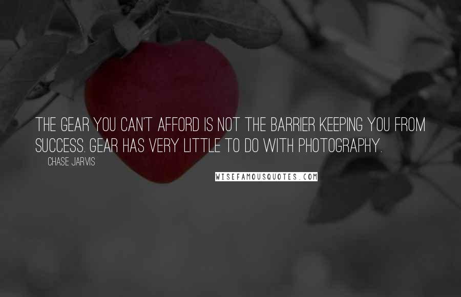 Chase Jarvis Quotes: The gear you can't afford is not the barrier keeping you from success. Gear has very little to do with photography.