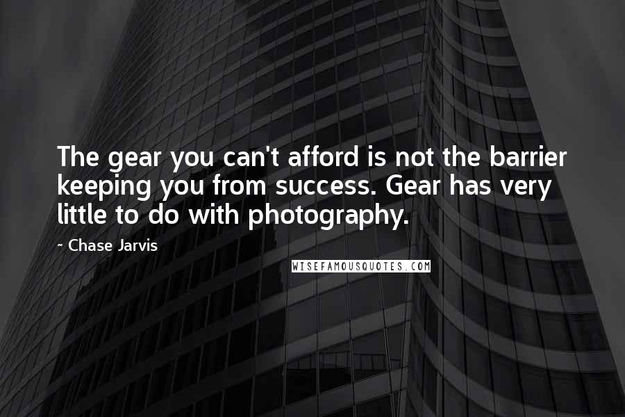 Chase Jarvis Quotes: The gear you can't afford is not the barrier keeping you from success. Gear has very little to do with photography.
