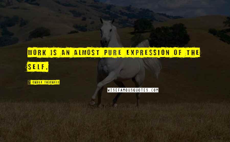 Chase Twichell Quotes: Work is an almost pure expression of the self.