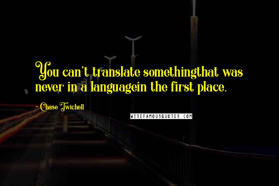 Chase Twichell Quotes: You can't translate somethingthat was never in a languagein the first place.