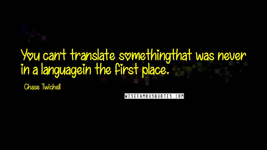 Chase Twichell Quotes: You can't translate somethingthat was never in a languagein the first place.