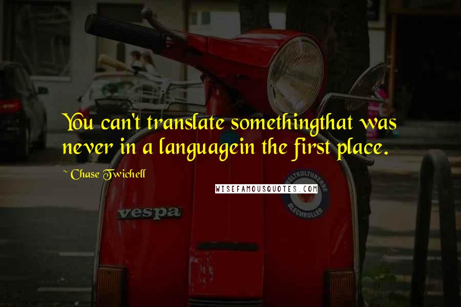 Chase Twichell Quotes: You can't translate somethingthat was never in a languagein the first place.