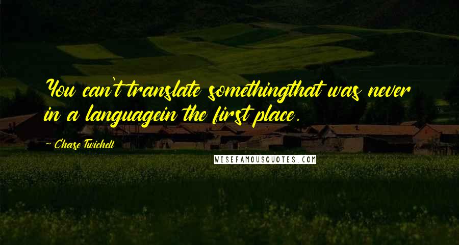 Chase Twichell Quotes: You can't translate somethingthat was never in a languagein the first place.