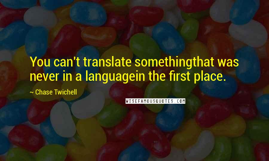 Chase Twichell Quotes: You can't translate somethingthat was never in a languagein the first place.