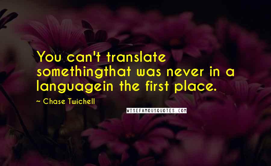 Chase Twichell Quotes: You can't translate somethingthat was never in a languagein the first place.