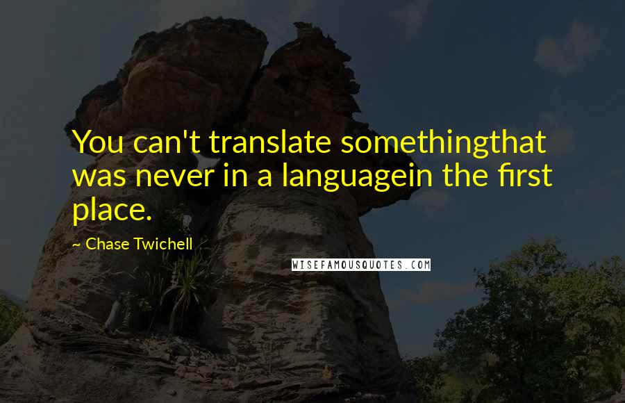 Chase Twichell Quotes: You can't translate somethingthat was never in a languagein the first place.