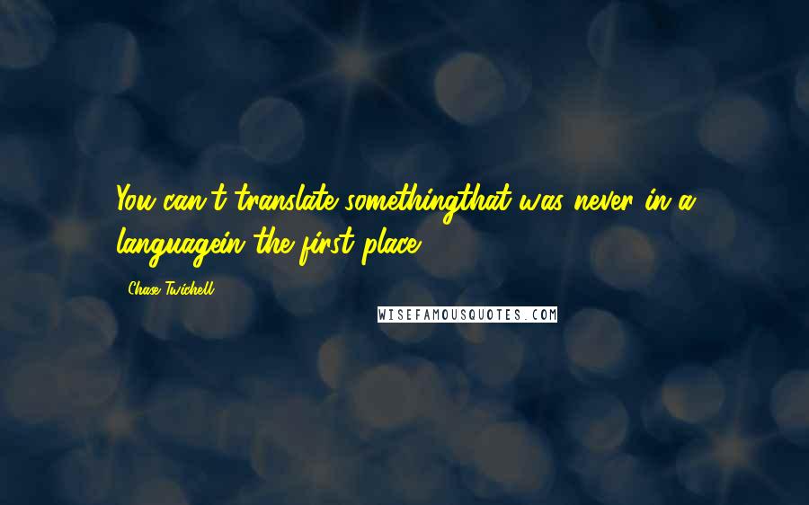 Chase Twichell Quotes: You can't translate somethingthat was never in a languagein the first place.