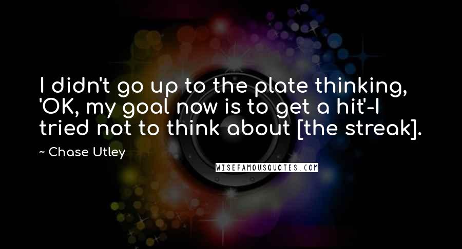 Chase Utley Quotes: I didn't go up to the plate thinking, 'OK, my goal now is to get a hit'-I tried not to think about [the streak].