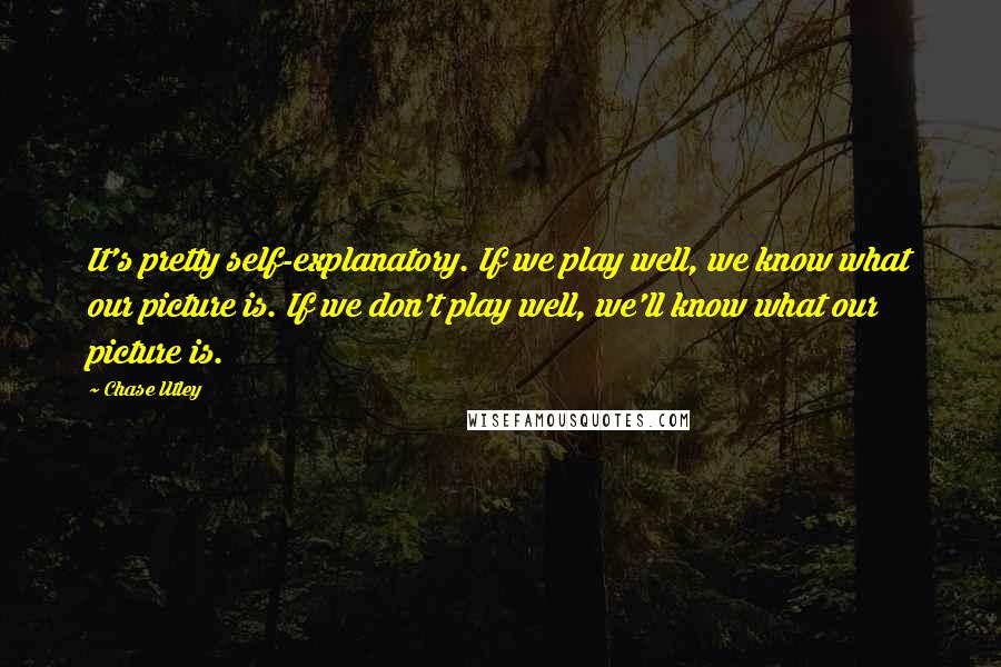 Chase Utley Quotes: It's pretty self-explanatory. If we play well, we know what our picture is. If we don't play well, we'll know what our picture is.