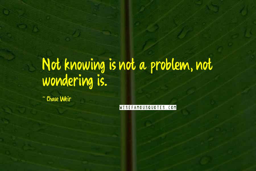 Chase Weir Quotes: Not knowing is not a problem, not wondering is.