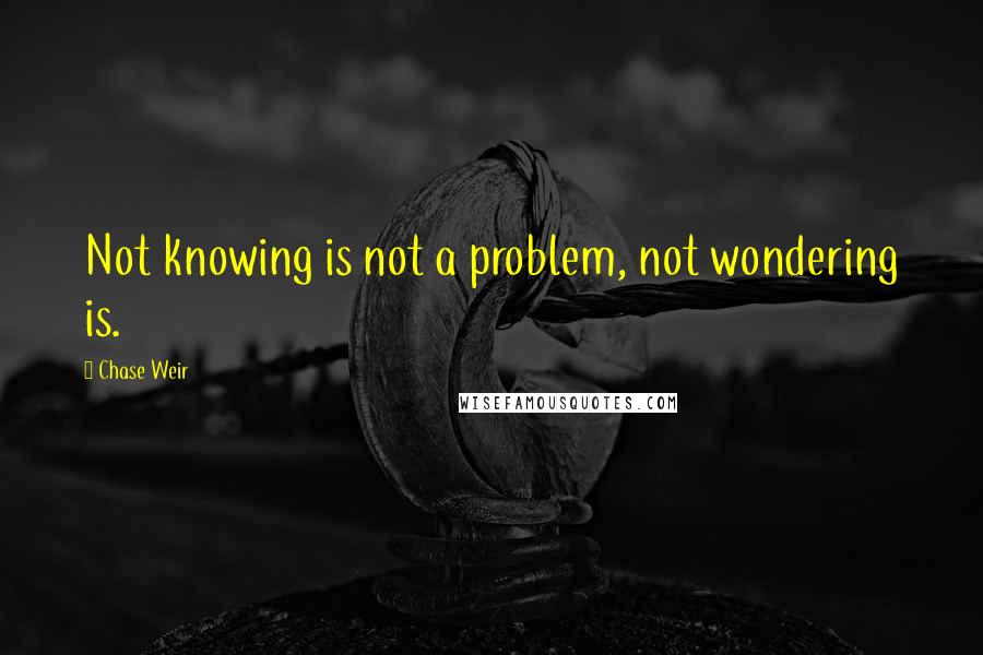 Chase Weir Quotes: Not knowing is not a problem, not wondering is.