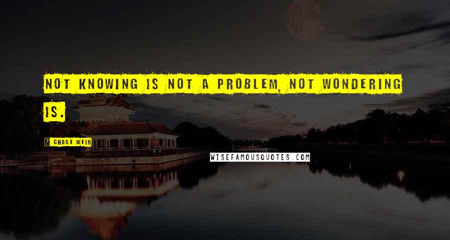 Chase Weir Quotes: Not knowing is not a problem, not wondering is.