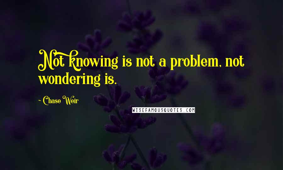 Chase Weir Quotes: Not knowing is not a problem, not wondering is.