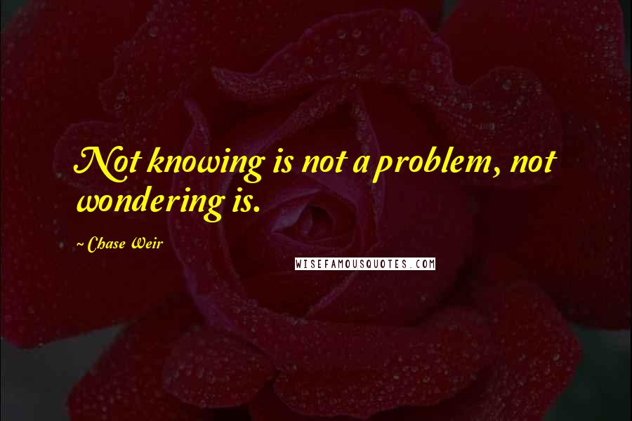 Chase Weir Quotes: Not knowing is not a problem, not wondering is.