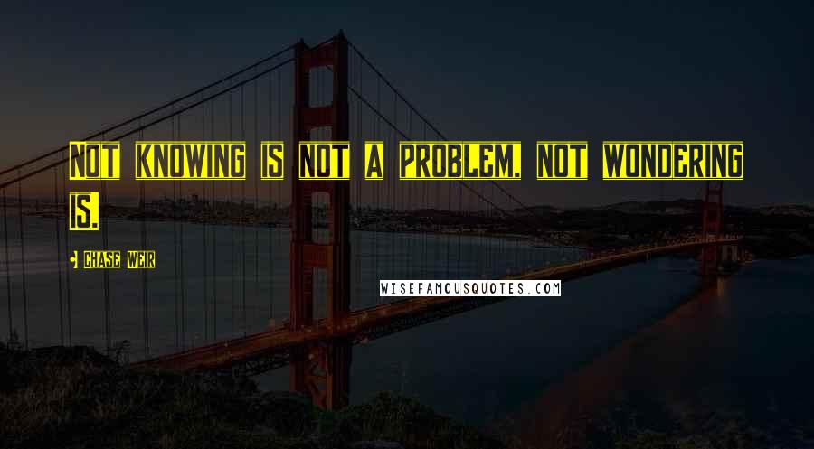 Chase Weir Quotes: Not knowing is not a problem, not wondering is.