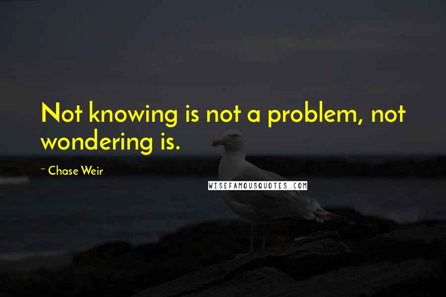 Chase Weir Quotes: Not knowing is not a problem, not wondering is.