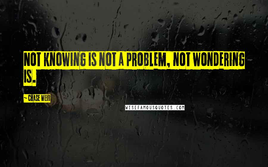 Chase Weir Quotes: Not knowing is not a problem, not wondering is.