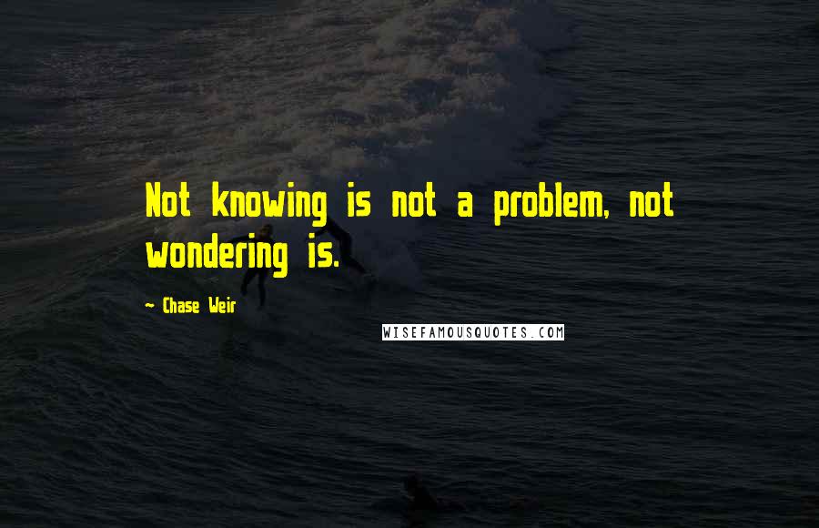 Chase Weir Quotes: Not knowing is not a problem, not wondering is.