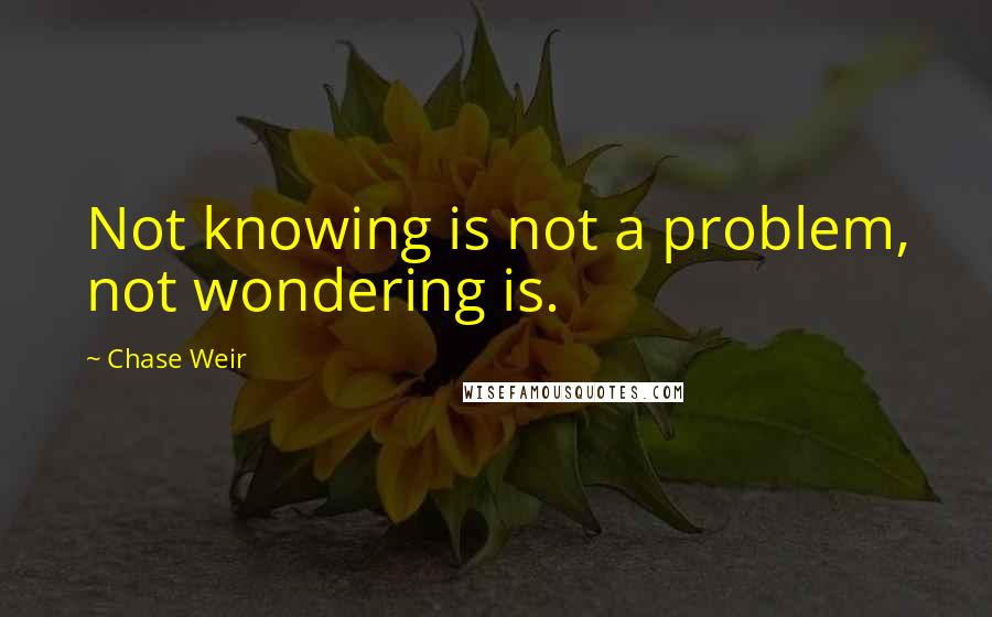 Chase Weir Quotes: Not knowing is not a problem, not wondering is.
