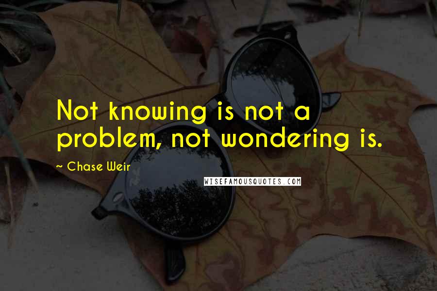 Chase Weir Quotes: Not knowing is not a problem, not wondering is.