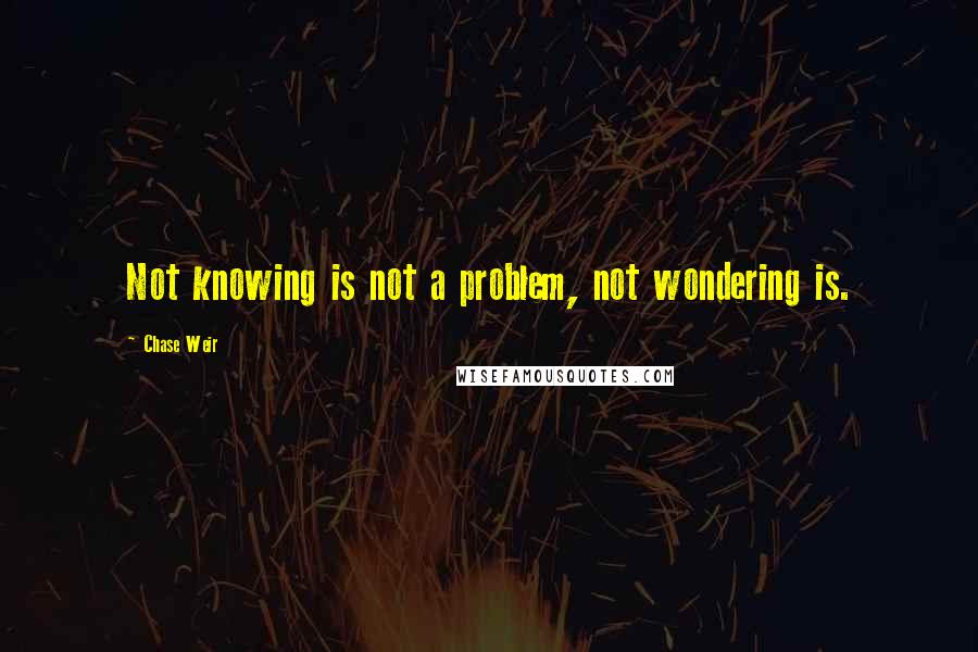 Chase Weir Quotes: Not knowing is not a problem, not wondering is.