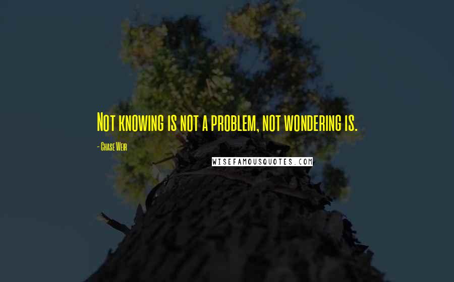 Chase Weir Quotes: Not knowing is not a problem, not wondering is.