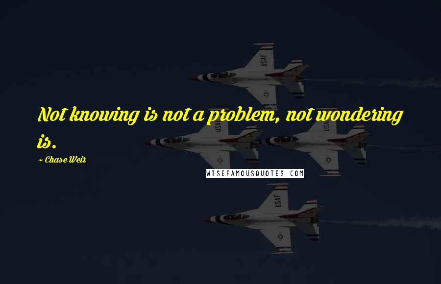 Chase Weir Quotes: Not knowing is not a problem, not wondering is.