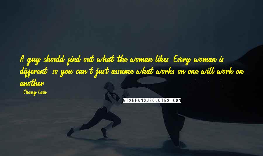 Chasey Lain Quotes: A guy should find out what the woman likes. Every woman is different, so you can't just assume what works on one will work on another.