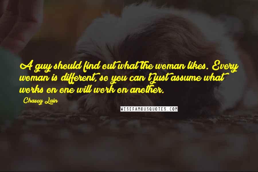 Chasey Lain Quotes: A guy should find out what the woman likes. Every woman is different, so you can't just assume what works on one will work on another.