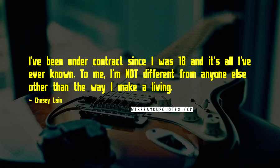 Chasey Lain Quotes: I've been under contract since I was 18 and it's all I've ever known. To me, I'm NOT different from anyone else other than the way I make a living.