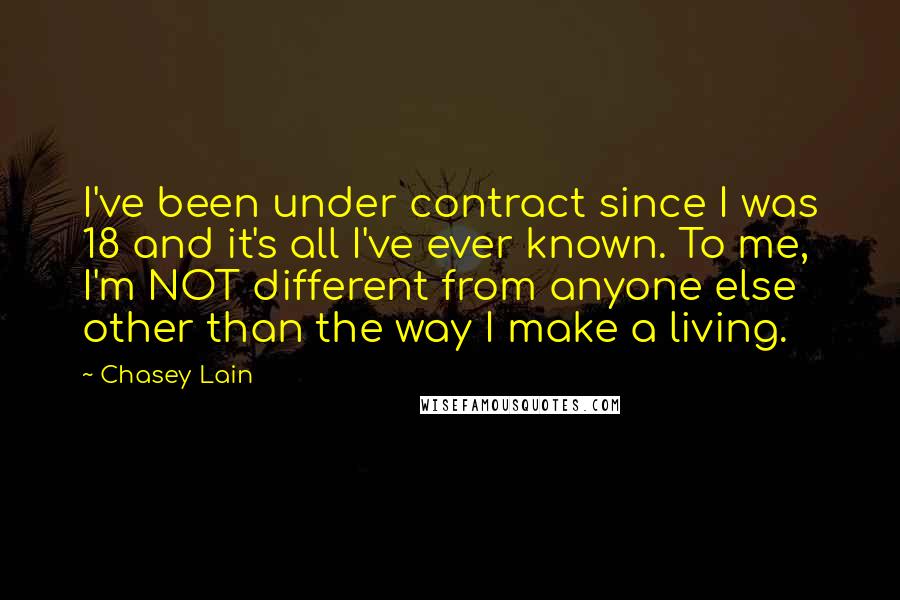 Chasey Lain Quotes: I've been under contract since I was 18 and it's all I've ever known. To me, I'm NOT different from anyone else other than the way I make a living.