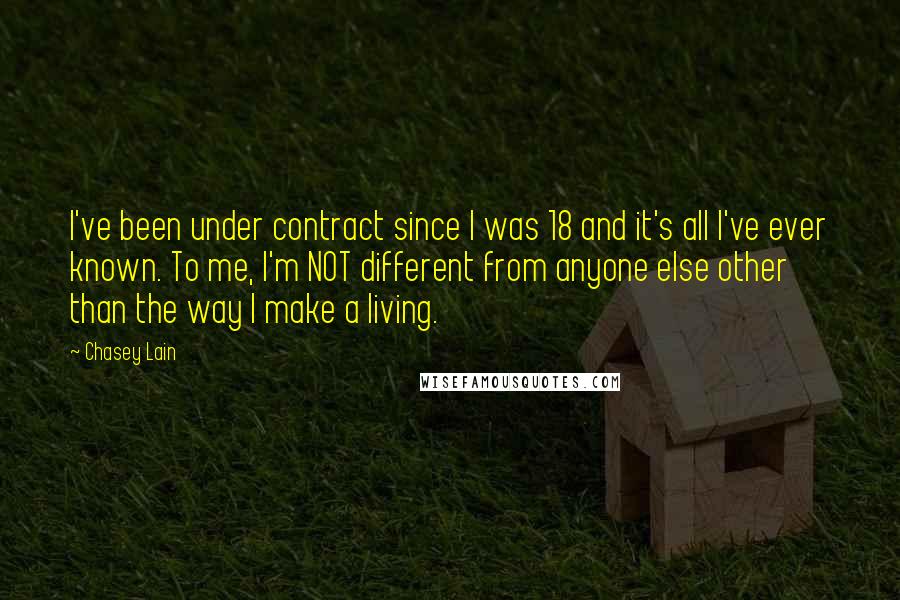 Chasey Lain Quotes: I've been under contract since I was 18 and it's all I've ever known. To me, I'm NOT different from anyone else other than the way I make a living.