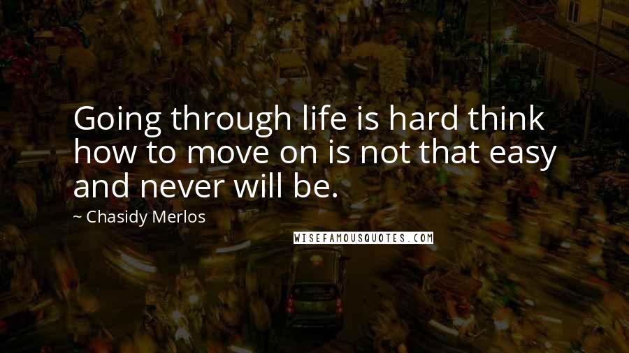 Chasidy Merlos Quotes: Going through life is hard think how to move on is not that easy and never will be.