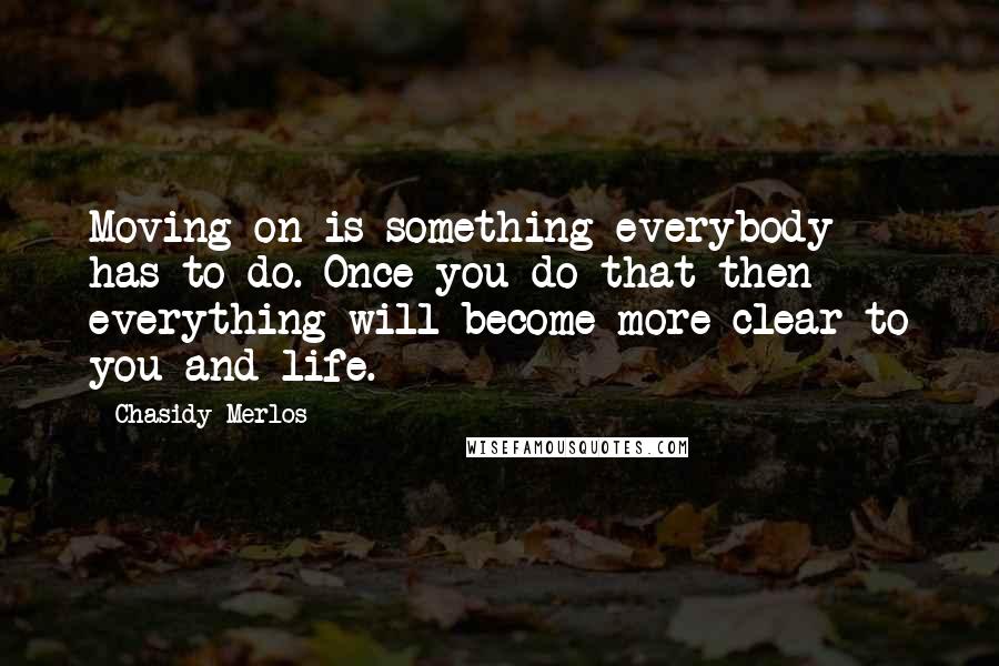 Chasidy Merlos Quotes: Moving on is something everybody has to do. Once you do that then everything will become more clear to you and life.