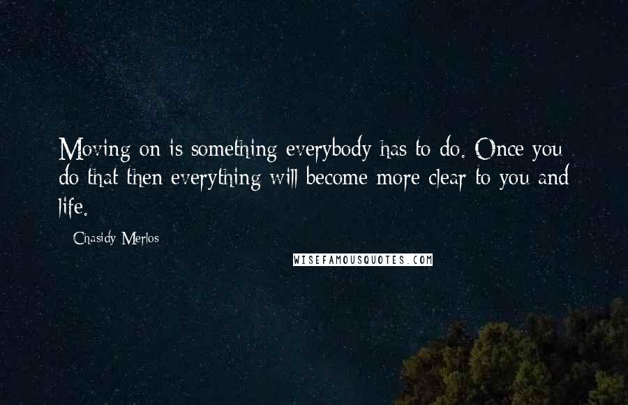 Chasidy Merlos Quotes: Moving on is something everybody has to do. Once you do that then everything will become more clear to you and life.