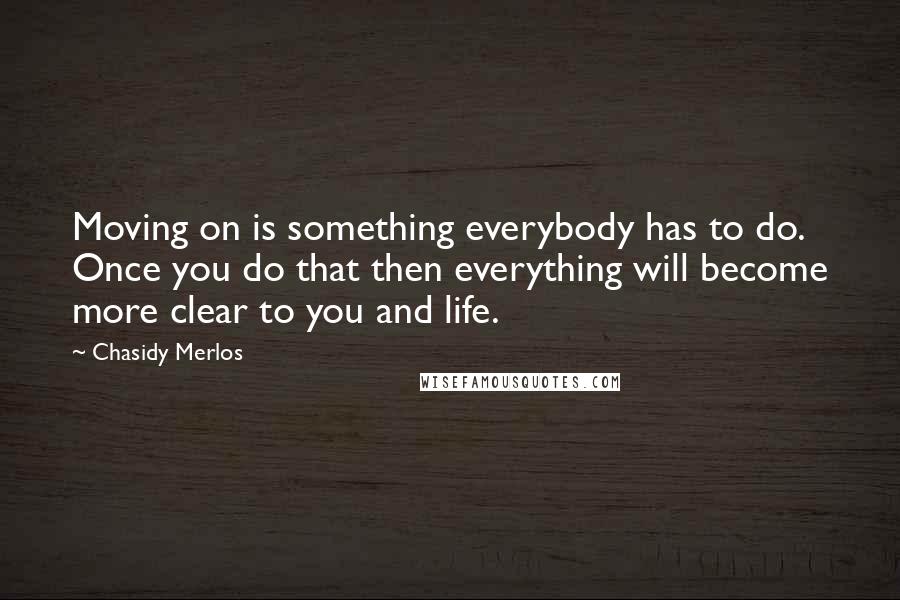 Chasidy Merlos Quotes: Moving on is something everybody has to do. Once you do that then everything will become more clear to you and life.
