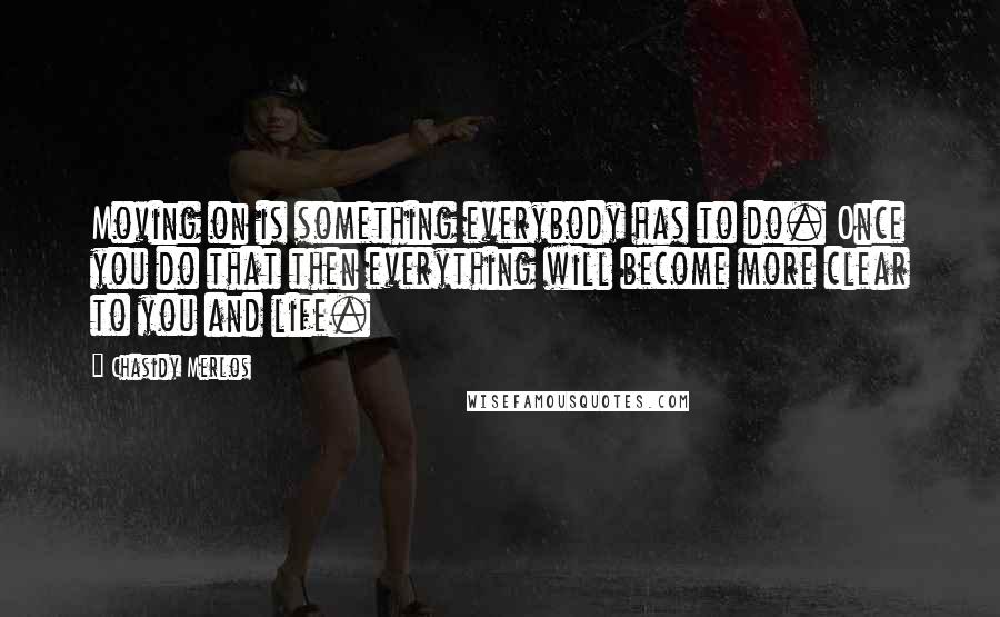 Chasidy Merlos Quotes: Moving on is something everybody has to do. Once you do that then everything will become more clear to you and life.