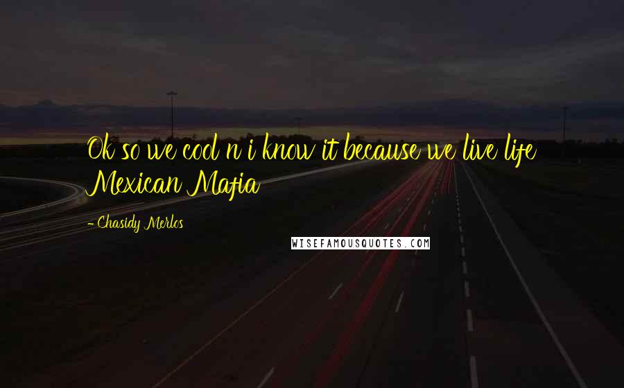 Chasidy Merlos Quotes: Ok so we cool n i know it because we live life Mexican Mafia
