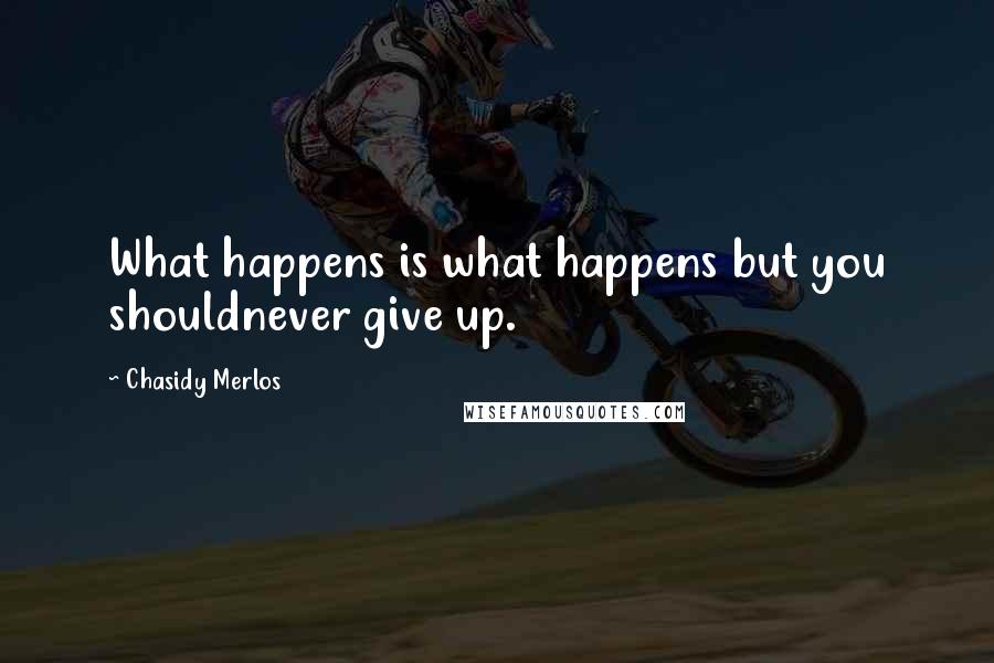 Chasidy Merlos Quotes: What happens is what happens but you shouldnever give up.