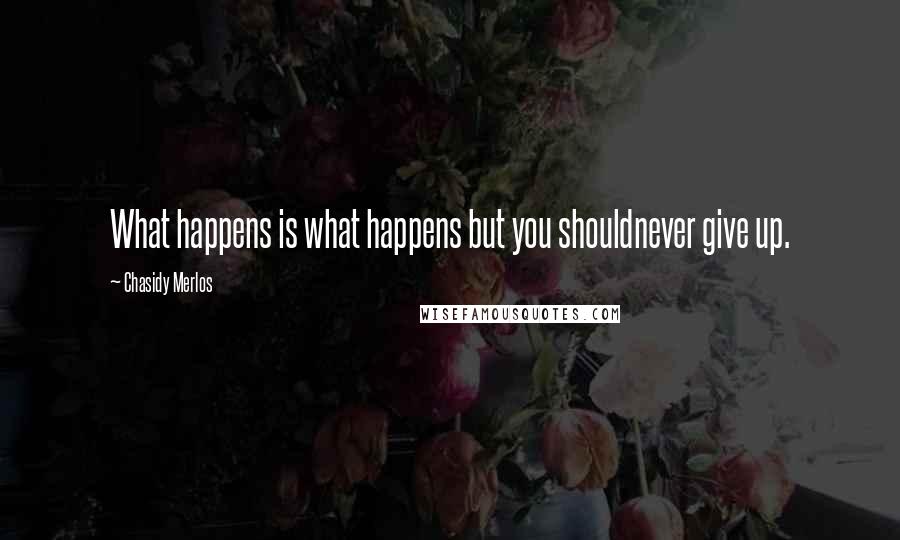 Chasidy Merlos Quotes: What happens is what happens but you shouldnever give up.