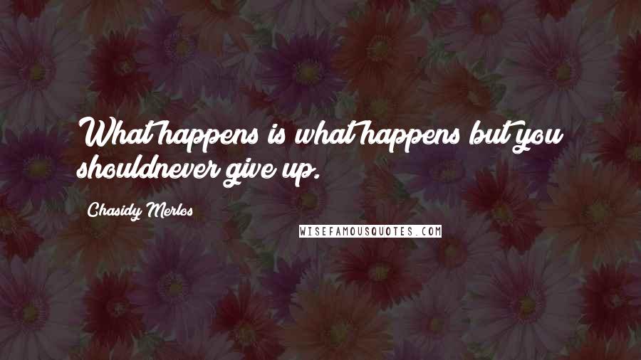 Chasidy Merlos Quotes: What happens is what happens but you shouldnever give up.