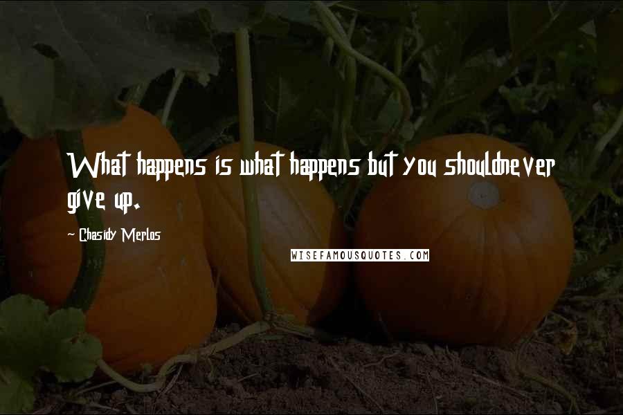 Chasidy Merlos Quotes: What happens is what happens but you shouldnever give up.