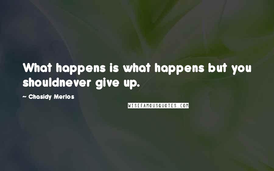 Chasidy Merlos Quotes: What happens is what happens but you shouldnever give up.