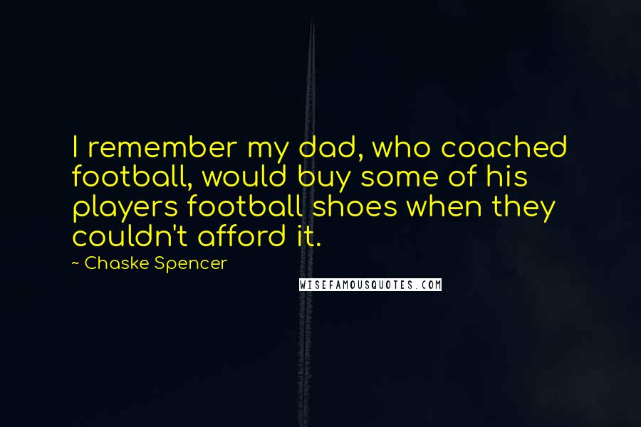 Chaske Spencer Quotes: I remember my dad, who coached football, would buy some of his players football shoes when they couldn't afford it.