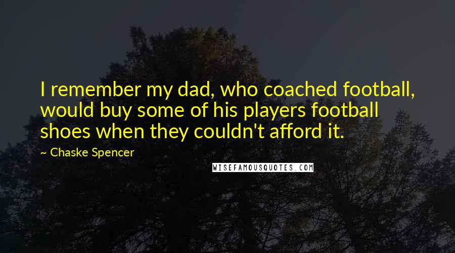 Chaske Spencer Quotes: I remember my dad, who coached football, would buy some of his players football shoes when they couldn't afford it.