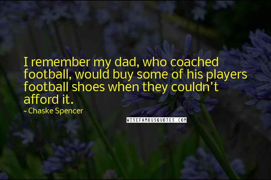 Chaske Spencer Quotes: I remember my dad, who coached football, would buy some of his players football shoes when they couldn't afford it.