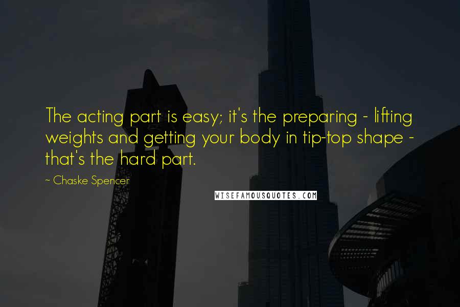Chaske Spencer Quotes: The acting part is easy; it's the preparing - lifting weights and getting your body in tip-top shape - that's the hard part.